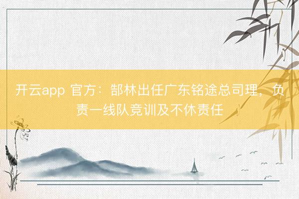 开云app 官方：郜林出任广东铭途总司理，负责一线队竞训及不休责任