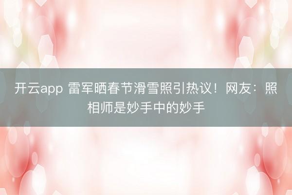 开云app 雷军晒春节滑雪照引热议！网友：照相师是妙手中的妙手