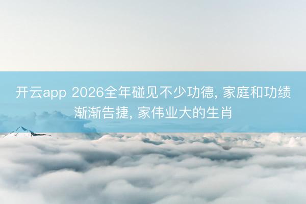 开云app 2026全年碰见不少功德， 家庭和功绩渐渐告捷， 家伟业大的生肖