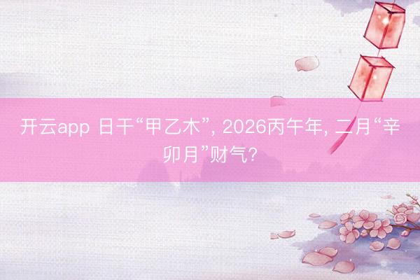 开云app 日干“甲乙木”， 2026丙午年， 二月“辛卯月”财气?
