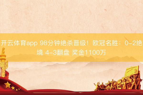 开云体育app 98分钟绝杀晋级!欧冠名胜:0-2绝境 4-3翻盘 奖金1100万