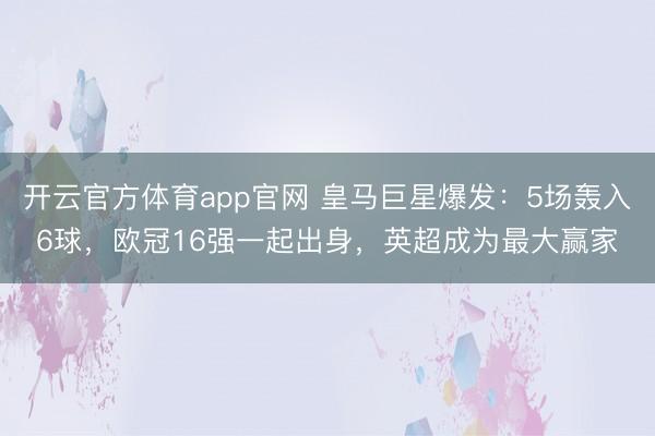 开云官方体育app官网 皇马巨星爆发:5场轰入6球,欧冠16强一起出身,英超成为最大赢家