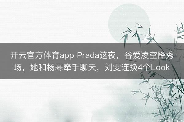 开云官方体育app Prada这夜,谷爱凌空降秀场,她和杨幂牵手聊天,刘雯连换4个Look