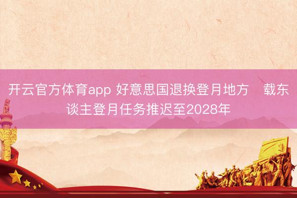 开云官方体育app 好意思国退换登月地方 载东谈主登月任务推迟至2028年