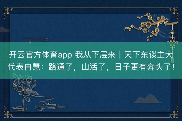 开云官方体育app 我从下层来｜天下东谈主大代表冉慧：路通了，山活了，日子更有奔头了！