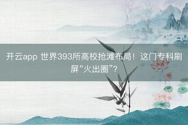 开云app 世界393所高校抢滩布局!这门专科刷屏“火出圈”?