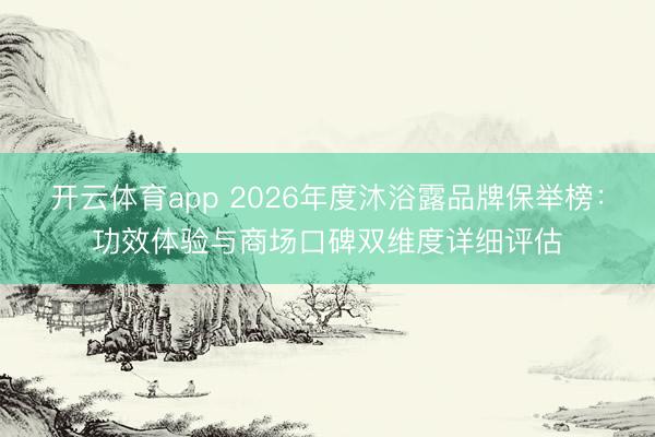 开云体育app 2026年度沐浴露品牌保举榜：功效体验与商场口碑双维度详细评估
