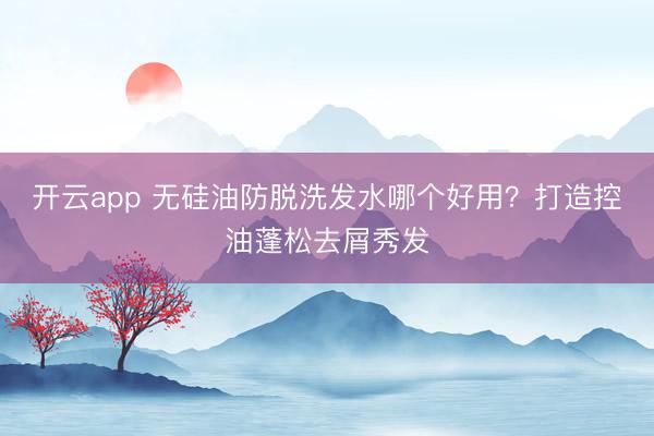 开云app 无硅油防脱洗发水哪个好用?打造控油蓬松去屑秀发