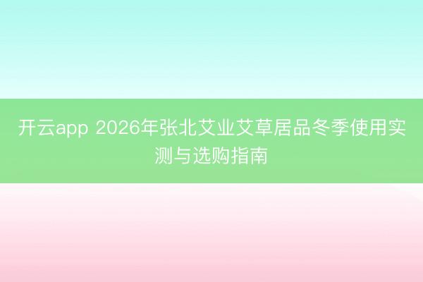 开云app 2026年张北艾业艾草居品冬季使用实测与选购指南