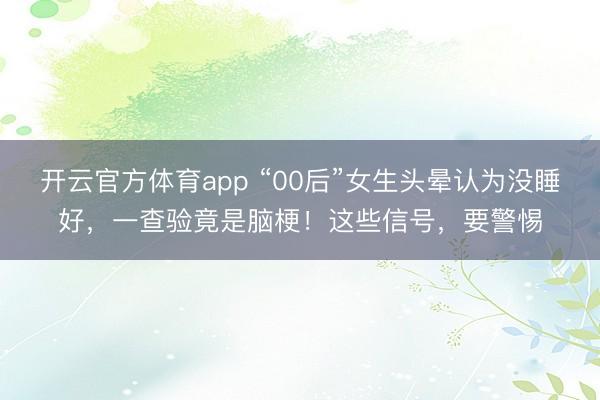 开云官方体育app “00后”女生头晕认为没睡好,一查验竟是脑梗!这些信号,要警惕