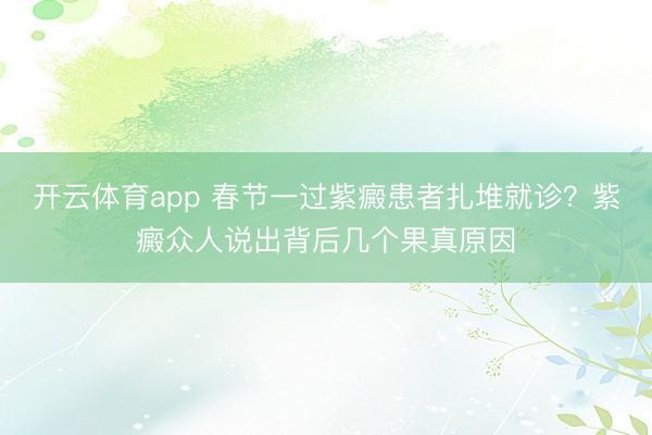 开云体育app 春节一过紫癜患者扎堆就诊?紫癜众人说出背后几个果真原因