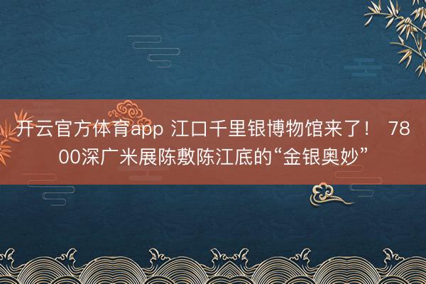 开云官方体育app 江口千里银博物馆来了！ 7800深广米展陈敷陈江底的“金银奥妙”