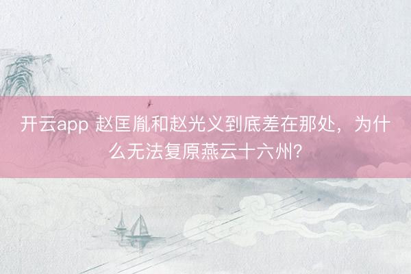 开云app 赵匡胤和赵光义到底差在那处,为什么无法复原燕云十六州?