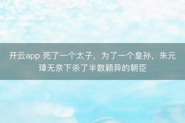 开云app 死了一个太子,为了一个皇孙,朱元璋无奈下杀了半数颖异的朝臣