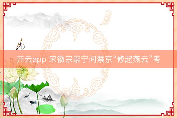 开云app 宋徽宗崇宁间蔡京“修起燕云”考