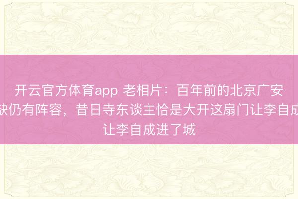 开云官方体育app 老相片：百年前的北京广安门，残缺仍有阵容，昔日寺东谈主恰是大开这扇门让李自成进了城