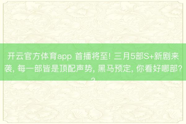 开云官方体育app 首播将至! 三月5部S+新剧来袭， 每一部皆是顶配声势， 黑马预定， 你看好哪部?