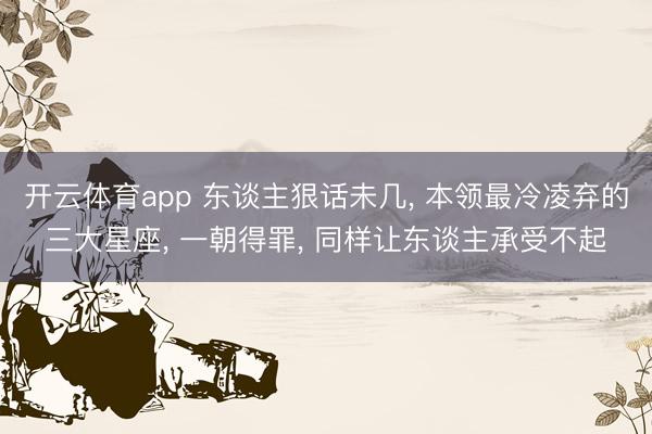 开云体育app 东谈主狠话未几， 本领最冷凌弃的三大星座， 一朝得罪， 同样让东谈主承受不起