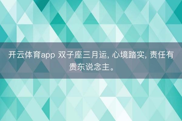 开云体育app 双子座三月运， 心境踏实， 责任有贵东说念主。