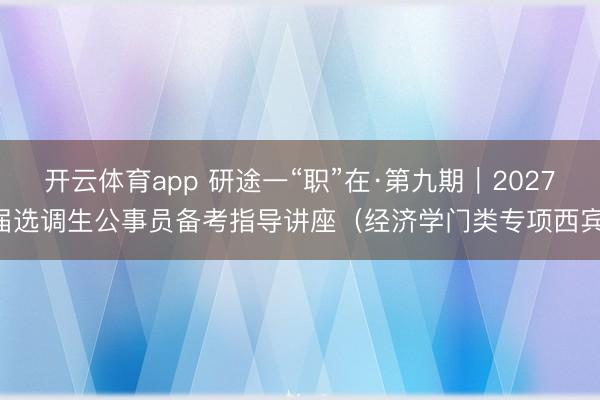 开云体育app 研途一“职”在·第九期|2027届选调生公事员备考指导讲座(经济学门类专项西宾)