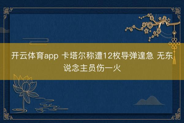 开云体育app 卡塔尔称遭12枚导弹遑急 无东说念主员伤一火