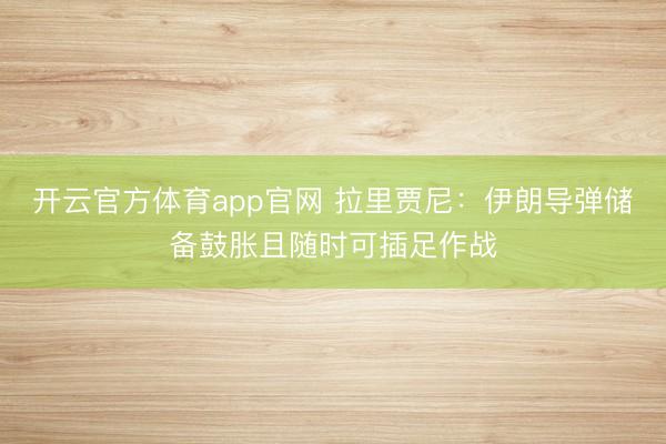 开云官方体育app官网 拉里贾尼：伊朗导弹储备鼓胀且随时可插足作战