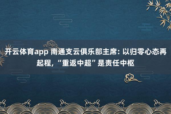 开云体育app 南通支云俱乐部主席: 以归零心态再起程， “重返中超”是责任中枢