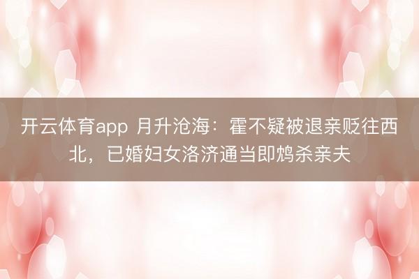 开云体育app 月升沧海:霍不疑被退亲贬往西北,已婚妇女洛济通当即鸩杀亲夫
