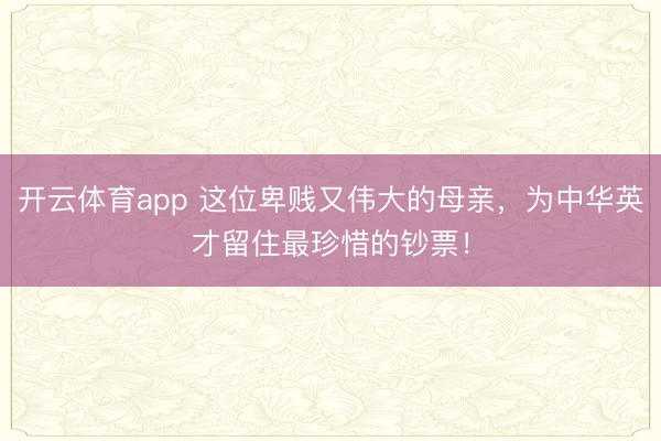 开云体育app 这位卑贱又伟大的母亲,为中华英才留住最珍惜的钞票!