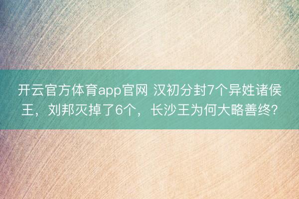 开云官方体育app官网 汉初分封7个异姓诸侯王，刘邦灭掉了6个，长沙王为何大略善终？