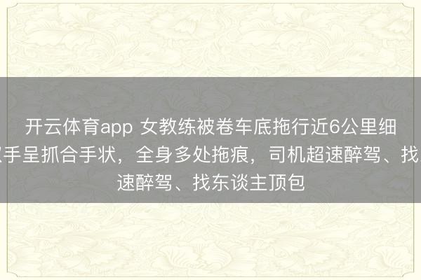 开云体育app 女教练被卷车底拖行近6公里细节：遗体双手呈抓合手状，全身多处拖痕，司机超速醉驾、找东谈主顶包