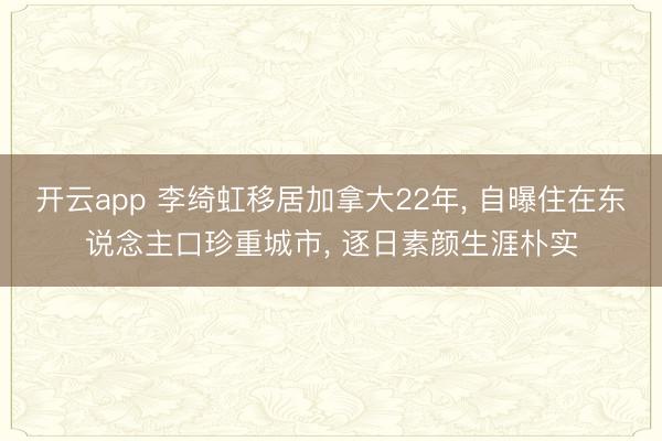 开云app 李绮虹移居加拿大22年, 自曝住在东说念主口珍重城市, 逐日素颜生涯朴实