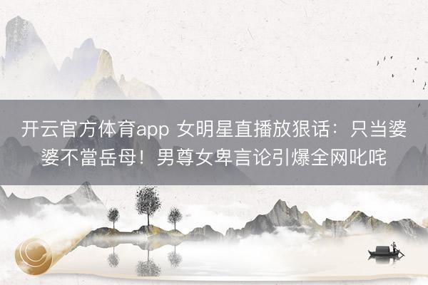 开云官方体育app 女明星直播放狠话:只当婆婆不當岳母!男尊女卑言论引爆全网叱咤