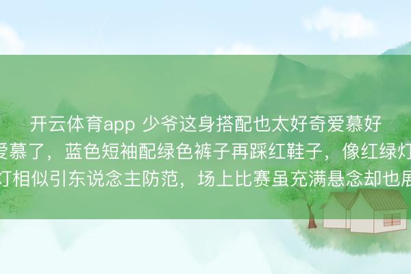 开云体育app 少爷这身搭配也太好奇爱慕好奇爱慕好奇爱慕好奇爱慕了,蓝色短袖配绿色裤子再踩红鞋子,像红绿灯相似引东说念主防范,场上比赛虽充满悬念却也展现年青一代的宽敞实力