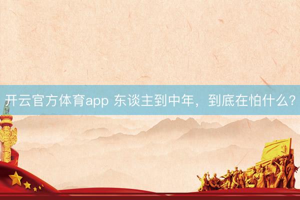 开云官方体育app 东谈主到中年,到底在怕什么?