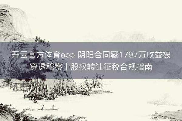 开云官方体育app 阴阳合同藏1797万收益被穿透稽察丨股权转让征税合规指南