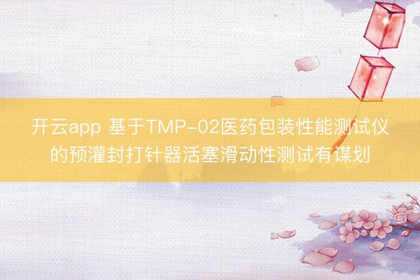 开云app 基于TMP-02医药包装性能测试仪的预灌封打针器活塞滑动性测试有谋划