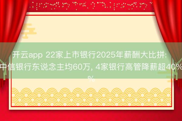 开云app 22家上市银行2025年薪酬大比拼: 中信银行东说念主均60万, 4家银行高管降薪超40%