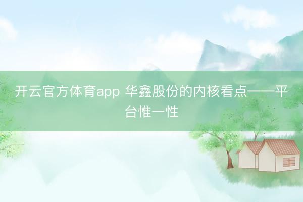 开云官方体育app 华鑫股份的内核看点——平台惟一性