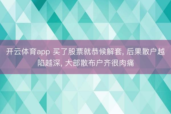 开云体育app 买了股票就恭候解套， 后果散户越陷越深， 大部散布户齐很肉痛