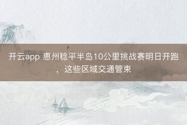 开云app 惠州稔平半岛10公里挑战赛明日开跑，这些区域交通管束