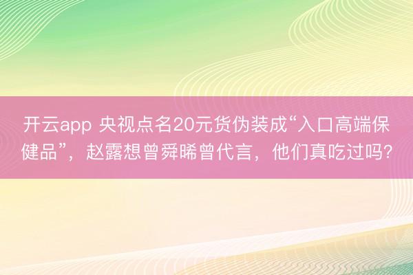 开云app 央视点名20元货伪装成“入口高端保健品”，赵露想曾舜晞曾代言，他们真吃过吗？