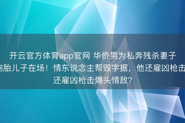 开云官方体育app官网 华侨男为私奔残杀妻子岳母，双胞胎儿子在场！情东说念主帮毁字据，他还雇凶枪击爆头情敌？