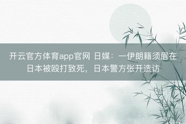开云官方体育app官网 日媒：一伊朗籍须眉在日本被殴打致死，日本警方张开造访