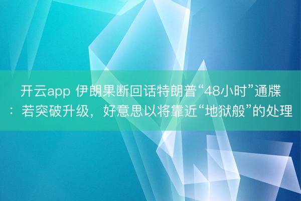 开云app 伊朗果断回话特朗普“48小时”通牒：若突破升级，好意思以将靠近“地狱般”的处理