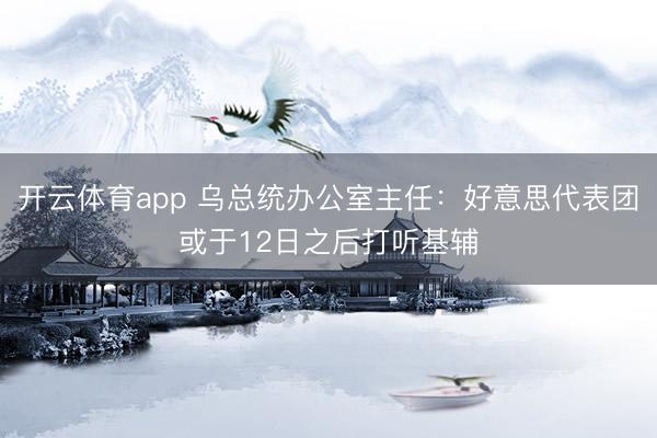 开云体育app 乌总统办公室主任:好意思代表团或于12日之后打听基辅