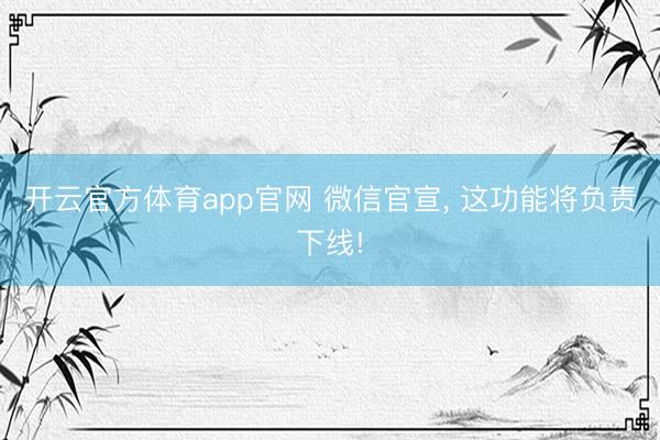 开云官方体育app官网 微信官宣, 这功能将负责下线!