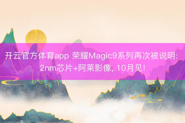 开云官方体育app 荣耀Magic9系列再次被说明: 2nm芯片+阿莱影像， 10月见!