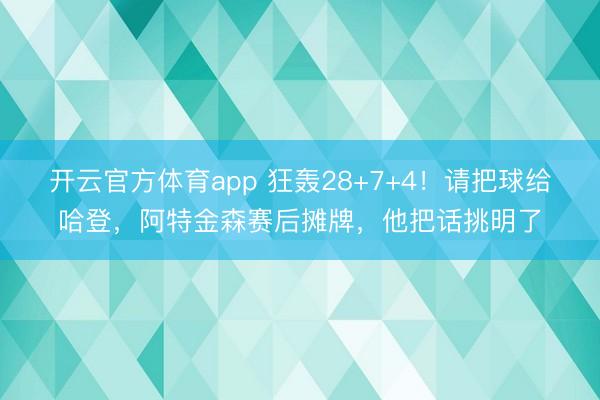 开云官方体育app 狂轰28+7+4！请把球给哈登，阿特金森赛后摊牌，他把话挑明了