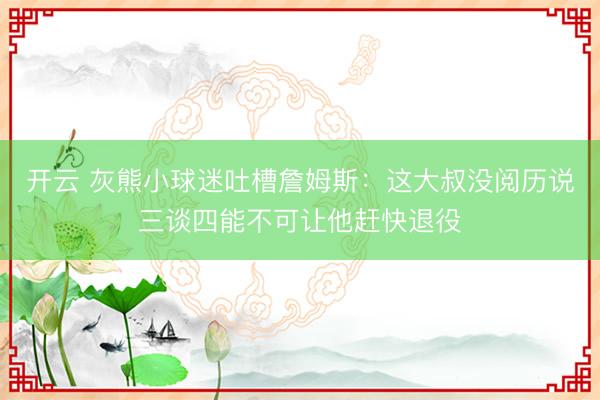 开云 灰熊小球迷吐槽詹姆斯：这大叔没阅历说三谈四能不可让他赶快退役